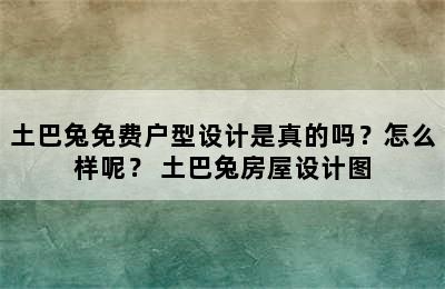 土巴兔免费户型设计是真的吗？怎么样呢？ 土巴兔房屋设计图